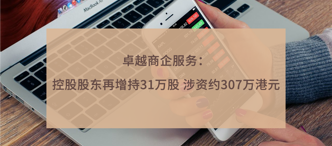 卓越商企服務：控股股東再增持31萬股 涉資約307萬港元